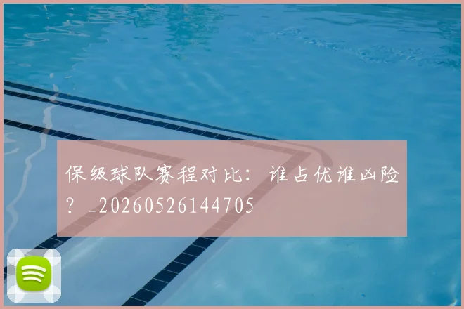 保级球队赛程对比：谁占优谁凶险？_20260526144705