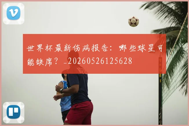 世界杯最新伤病报告:哪些球星可能缺席?_20260526125628