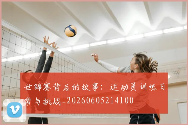 世锦赛背后的故事:运动员训练日常与挑战_20260605214100