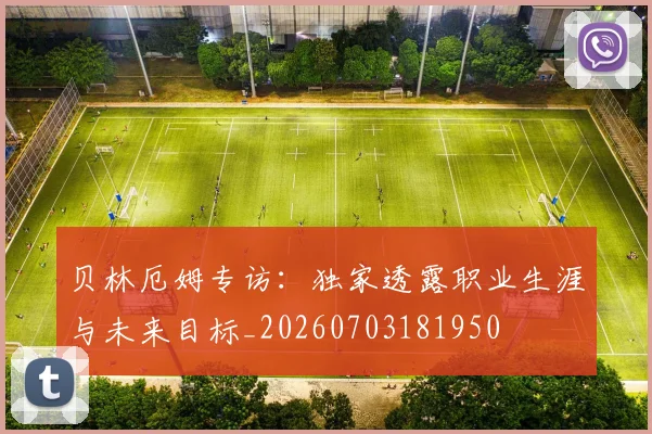 贝林厄姆专访：独家透露职业生涯与未来目标_20260703181950