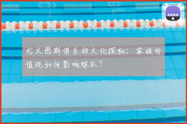 尤文图斯俱乐部文化探秘：家族价值观如何影响球队？