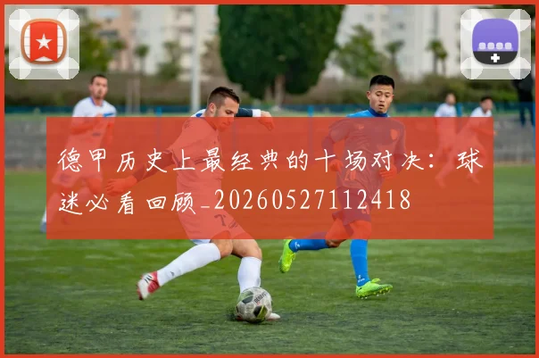德甲历史上最经典的十场对决：球迷必看回顾_20260527112418