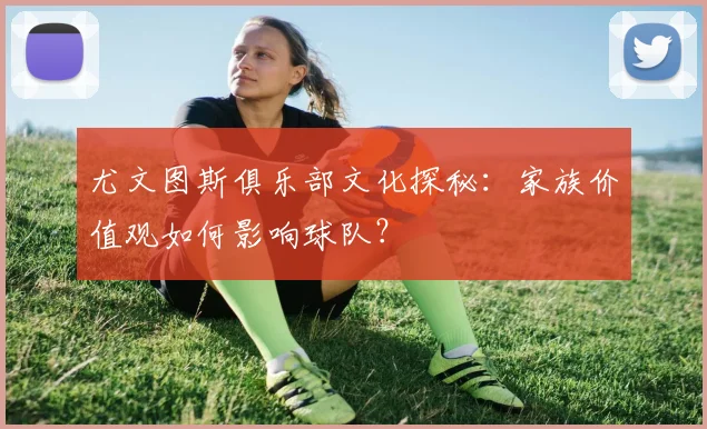 尤文图斯俱乐部文化探秘：家族价值观如何影响球队？