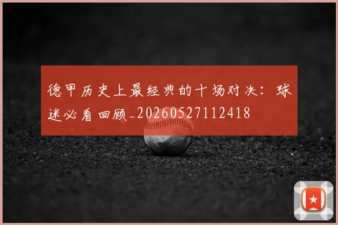 德甲历史上最经典的十场对决:球迷必看回顾_20260527112418
