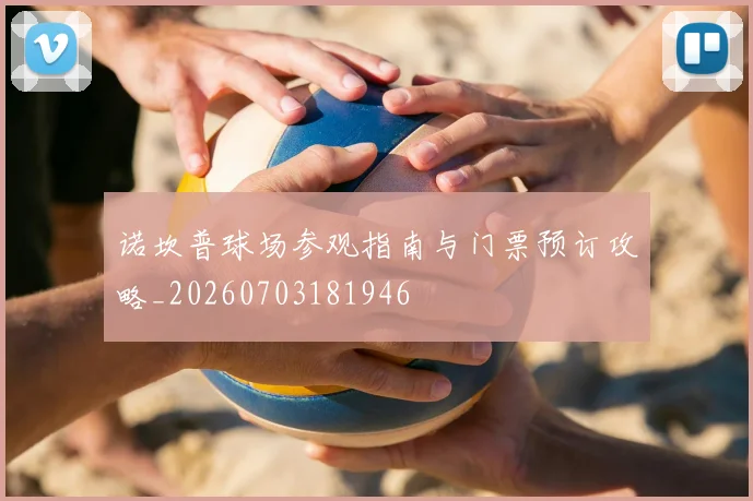 诺坎普球场参观指南与门票预订攻略_20260703181946