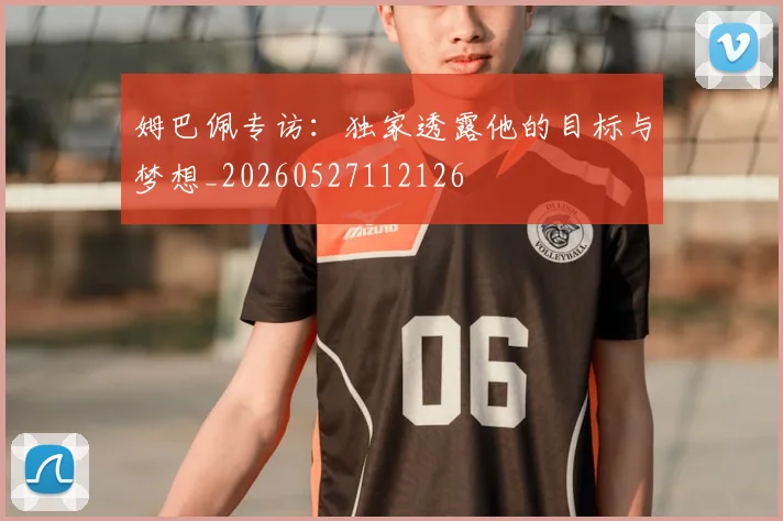 姆巴佩专访:独家透露他的目标与梦想_20260527112126