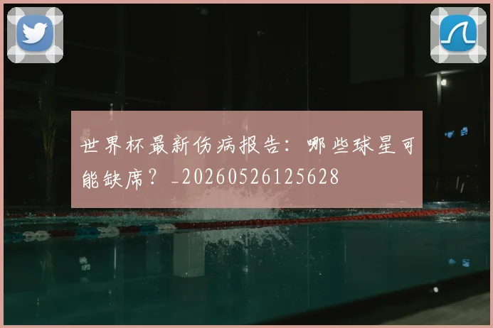 世界杯最新伤病报告:哪些球星可能缺席?_20260526125628