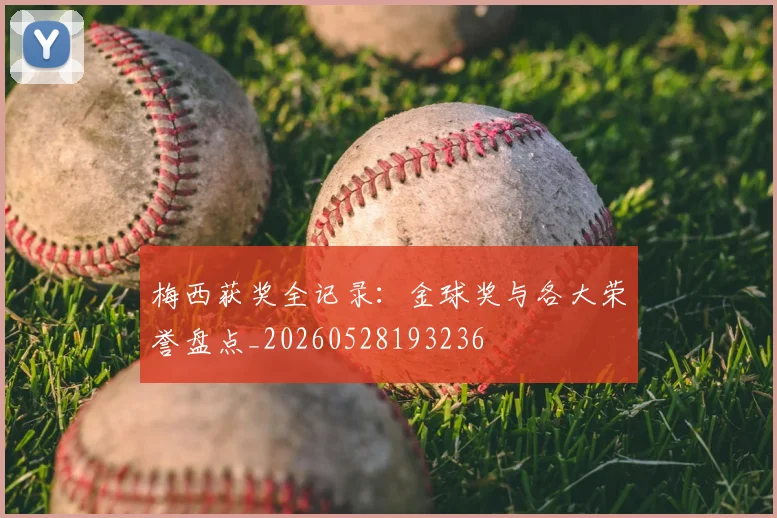 梅西获奖全记录：金球奖与各大荣誉盘点_20260528193236