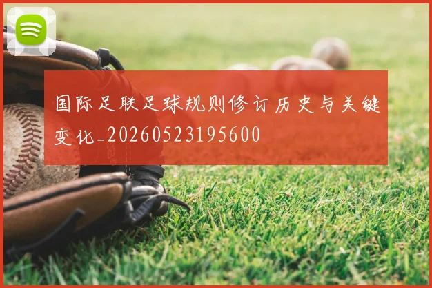 国际足联足球规则修订历史与关键变化_20260523195600