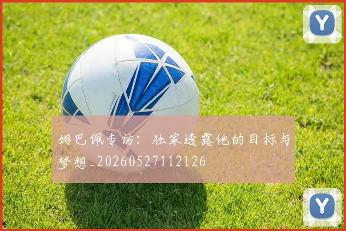 姆巴佩专访:独家透露他的目标与梦想_20260527112126