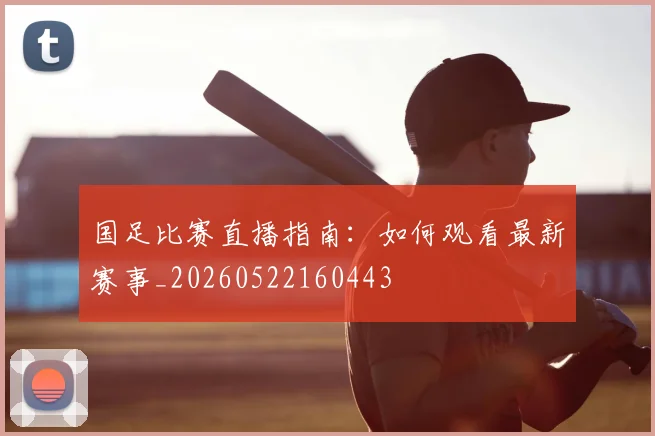 国足比赛直播指南:如何观看最新赛事_20260522160443