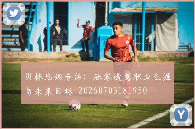 贝林厄姆专访：独家透露职业生涯与未来目标_20260703181950